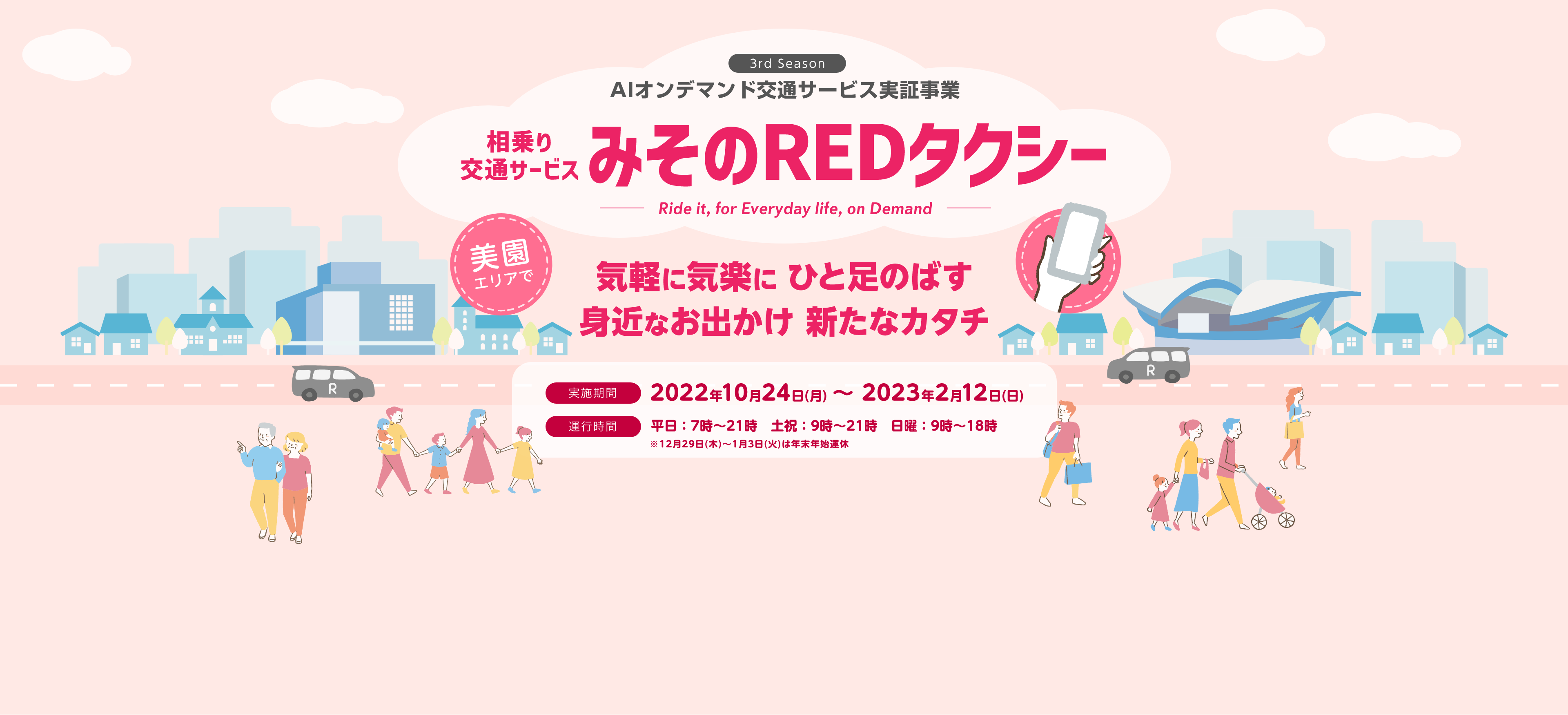 3rd Season 相乗りサービス みそのREDタクシー - Ride it, for Everyday life, on Demand - 美園エリアで乗りたい時に呼んで、降りたい場所で降車 アプリ予約で快適・便利 実施期間は2022年10月24日(月)〜2023年2月12日(日) 運行期間は平日:7時〜21時 土祝:9時〜21時 日曜:9時〜18時